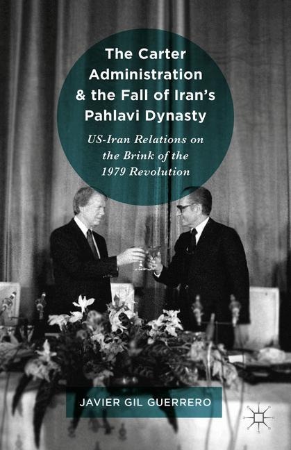 The Carter Administration and the Fall of Irans Pahlavi Dynasty: US-Iran Relations on the Brink of the 1979 Revolution