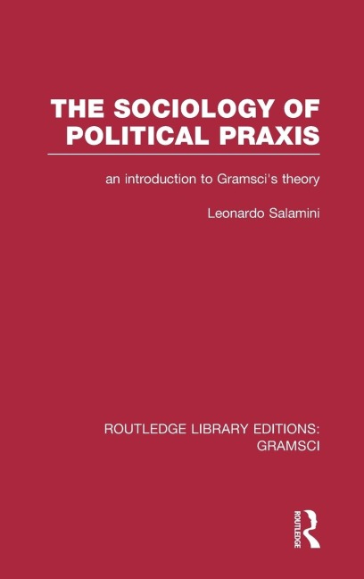 The Sociology of Political Praxis (RLE: Gramsci): An Introduction to Gramscis Theory