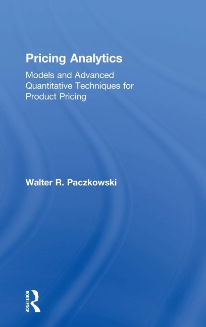 Pricing Analytics: Models and Advanced Quantitative Techniques for Product Pricing