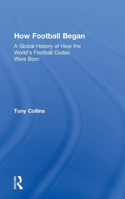 How Football Began: A Global History of How the Worlds Football Codes Were Born