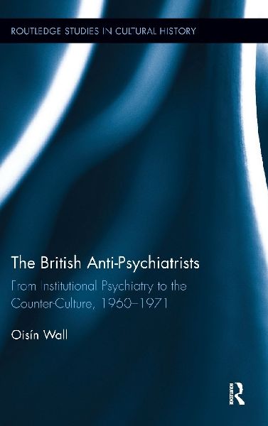 The British Anti-Psychiatrists: From Institutional Psychiatry to the Counter-Culture, 1960-1971