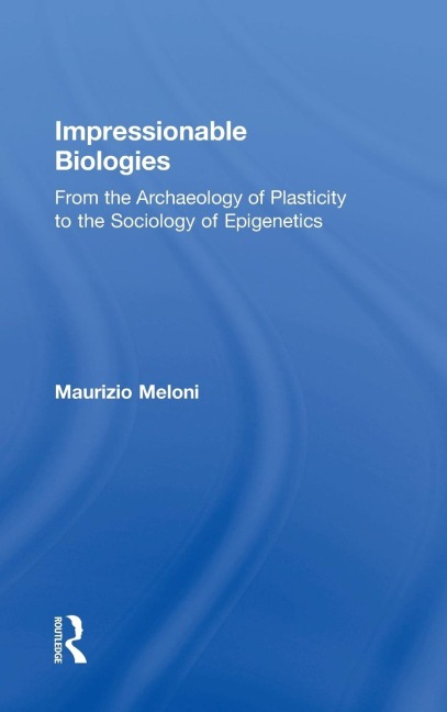 Impressionable Biologies: From the Archaeology of Plasticity to the Sociology of Epigenetics