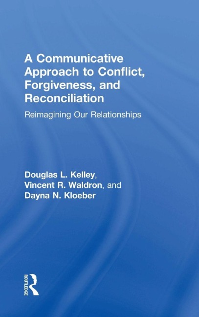 A Communicative Approach to Conflict, Forgiveness, and Reconciliation: Reimagining Our Relationships