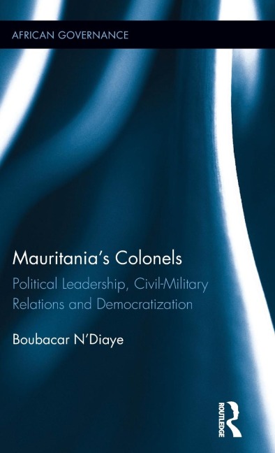 Mauritanias Colonels: Political Leadership, Civil-Military Relations and Democratization