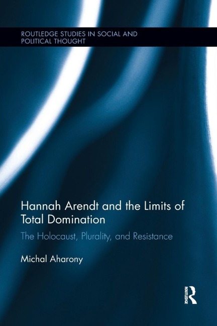 Hannah Arendt and the Limits of Total Domination: The Holocaust, Plurality, and Resistance