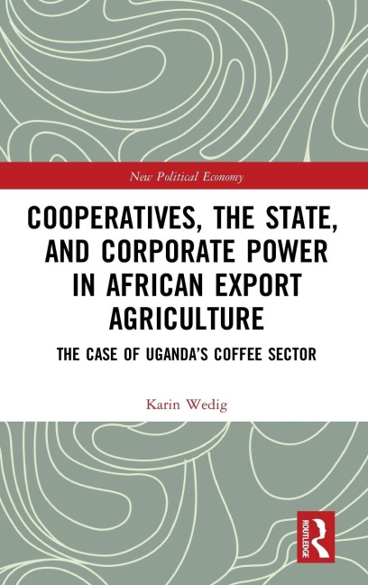 Cooperatives, the State, and Corporate Power in African Export Agriculture: The Case of Ugandas Coffee Sector