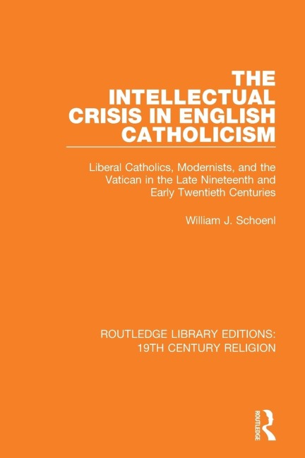 The Intellectual Crisis in English Catholicism: Liberal Catholics, Modernists, and the Vatican in the Late Nineteenth and Early Twentieth Centuries