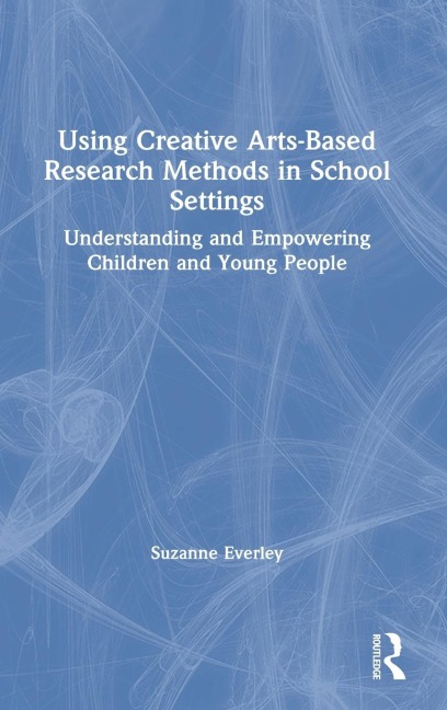 Using Creative Arts-Based Research Methods in School Settings: Understanding and Empowering Children and Young People