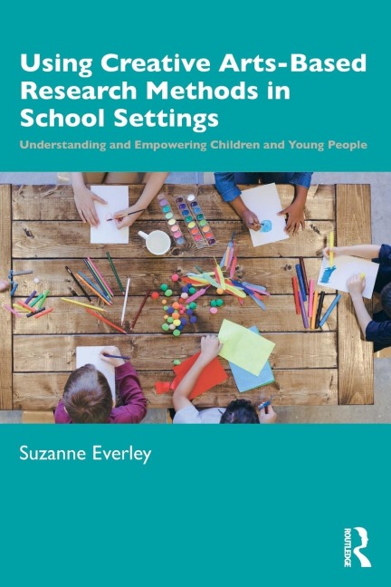 Using Creative Arts-Based Research Methods in School Settings: Understanding and Empowering Children and Young People
