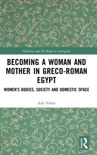 Becoming a Woman and Mother in Greco-Roman Egypt: Womens Bodies, Society and Domestic Space