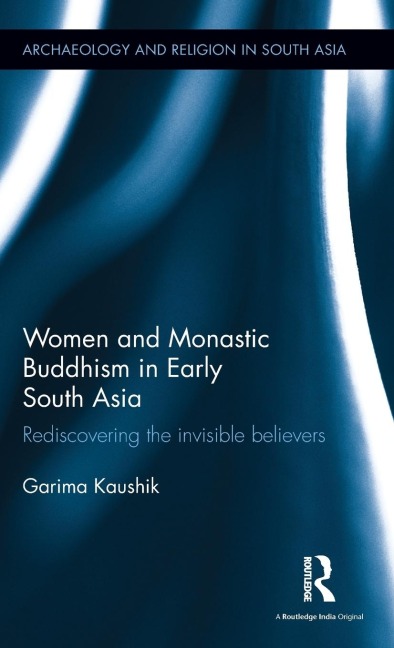 Women and Monastic Buddhism in Early South Asia: Rediscovering the invisible believers