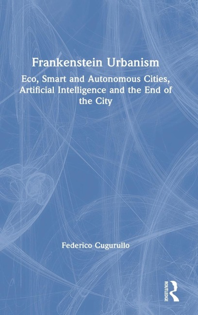 Frankenstein Urbanism: Eco, Smart and Autonomous Cities, Artificial Intelligence and the End of the City