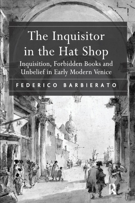 The Inquisitor in the Hat Shop: Inquisition, Forbidden Books and Unbelief in Early Modern Venice