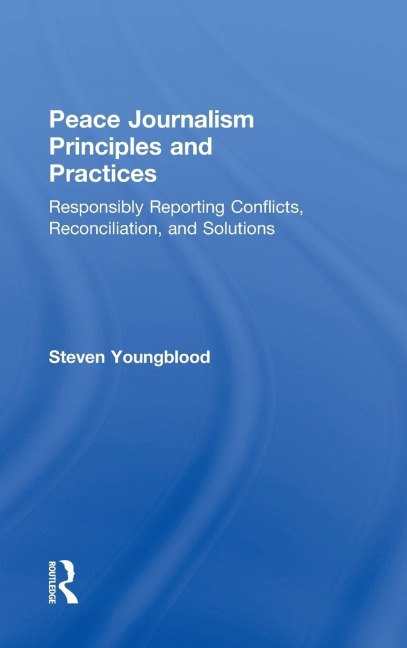 Peace Journalism Principles and Practices: Responsibly Reporting Conflicts, Reconciliation, and Solutions