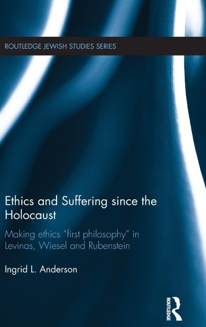 Ethics and Suffering since the Holocaust: Making Ethics "First Philosophy" in Levinas, Wiesel and Rubenstein