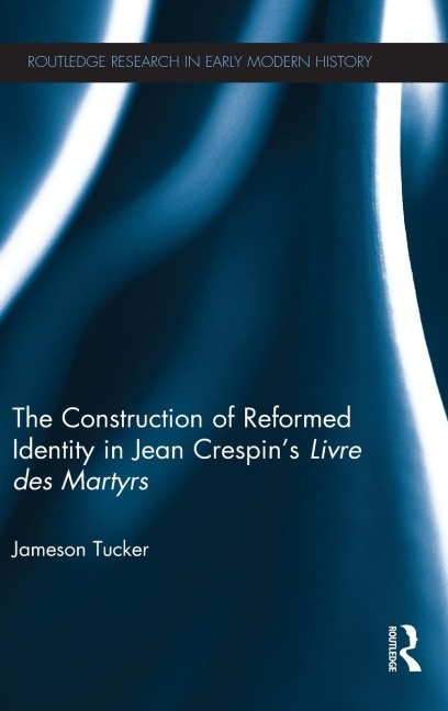 The Construction of Reformed Identity in Jean Crespins Livre des Martyrs: All The True Christians
