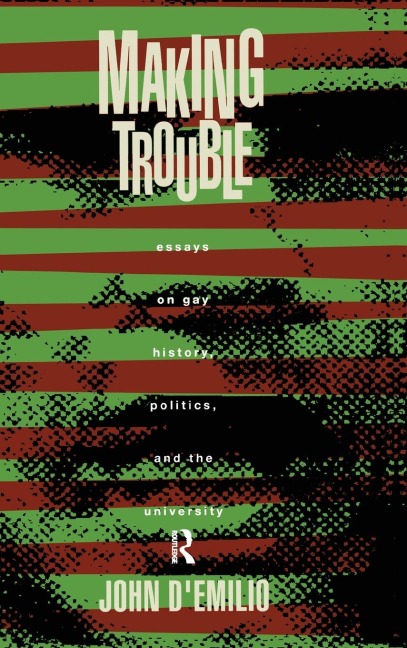 Making Trouble: Essays on Gay History, Politics, and the University