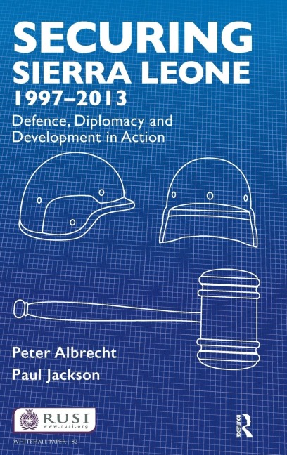 Securing Sierra Leone, 1997-2013: Defence, Diplomacy and Development in Action