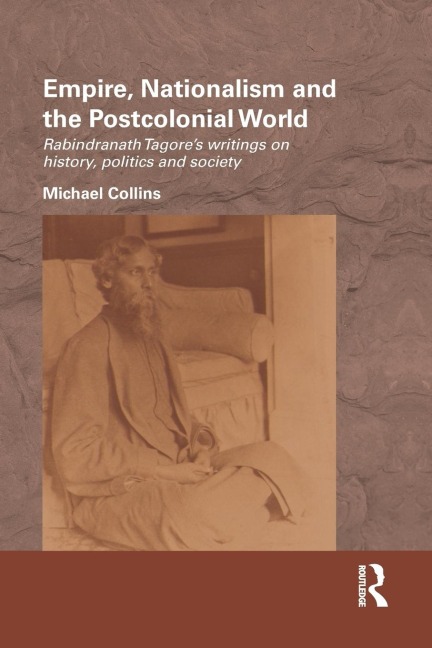 Empire, Nationalism and the Postcolonial World: Rabindranath Tagores Writings on History, Politics and Society