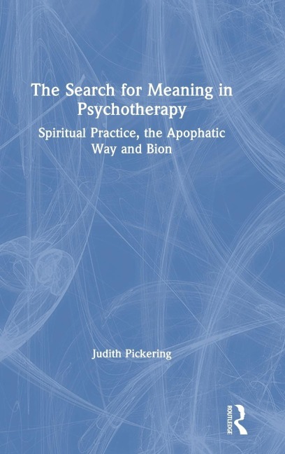 The Search for Meaning in Psychotherapy: Spiritual Practice, the Apophatic Way and Bion
