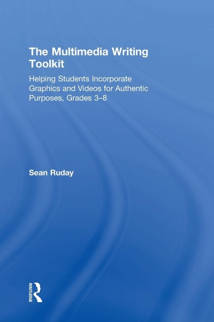 The Multimedia Writing Toolkit: Helping Students Incorporate Graphics and Videos for Authentic Purposes, Grades 3-8