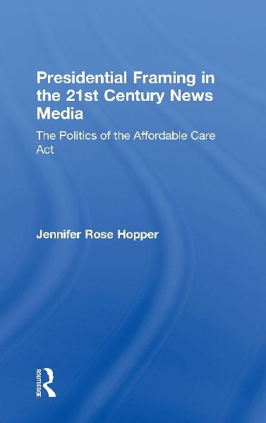 Presidential Framing in the 21st Century News Media: The Politics of the Affordable Care Act