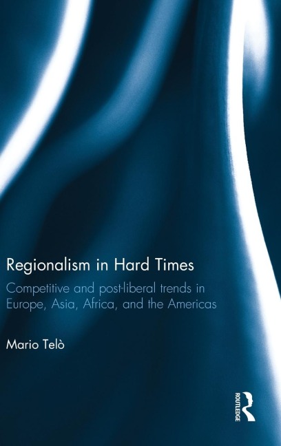 Regionalism in Hard Times: Competitive and post-liberal trends in Europe, Asia, Africa, and the Americas