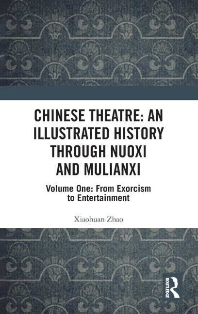 Chinese Theatre: An Illustrated History Through Nuoxi and Mulianxi: Volume One: From Exorcism to Entertainment
