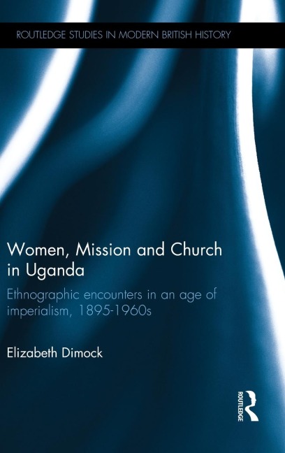 Women, Mission and Church in Uganda: Ethnographic encounters in an age of imperialism, 1895-1960s