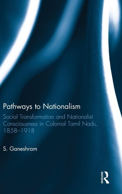 Pathways to Nationalism: Social Transformation and Nationalist Consciousness in Colonial Tamil Nadu, 1858-1918