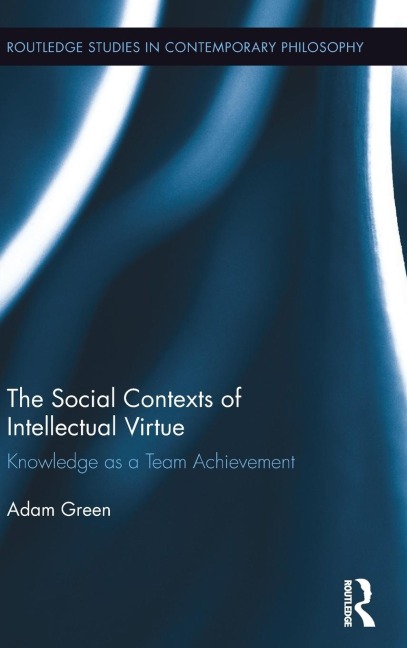The Social Contexts of Intellectual Virtue: Knowledge as a Team Achievement