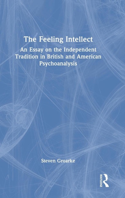 The Feeling Intellect: An Essay on the Independent Tradition in British and American Psychoanalysis