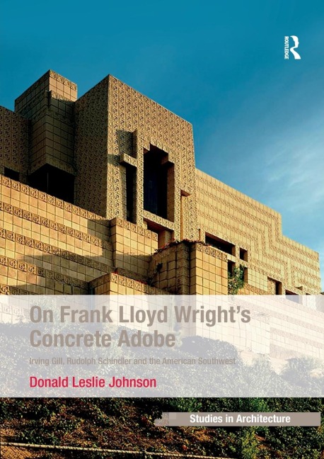 On Frank Lloyd Wrights Concrete Adobe: Irving Gill, Rudolph Schindler and the American Southwest