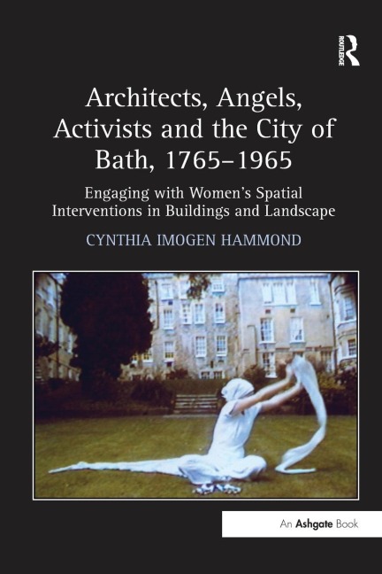 Architects, Angels, Activists and the City of Bath, 1765-1965: Engaging with Womens Spatial Interventions in Buildings and Landscape