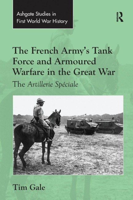 The French Armys Tank Force and Armoured Warfare in the Great War: The Artillerie Spéciale