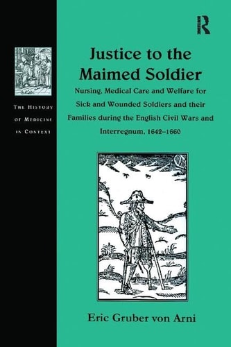Justice to the Maimed Soldier Nursing, Medical Care and Welfare for Sick and Wounded Soldiers and Their Families During the English Civil Wars and Interregnum, 1642-1660