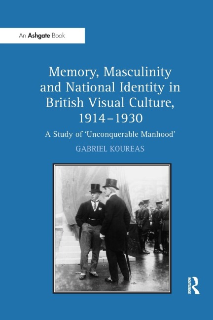 Memory, Masculinity and National Identity in British Visual Culture, 1914-1930: A Study of Unconquerable Manhood