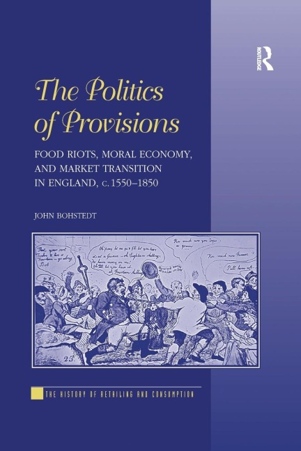 The Politics of Provisions: Food Riots, Moral Economy, and Market Transition in England, c. 1550-1850