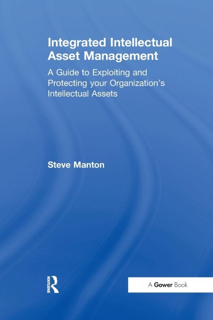 Integrated Intellectual Asset Management: A Guide to Exploiting and Protecting your Organizations Intellectual Assets