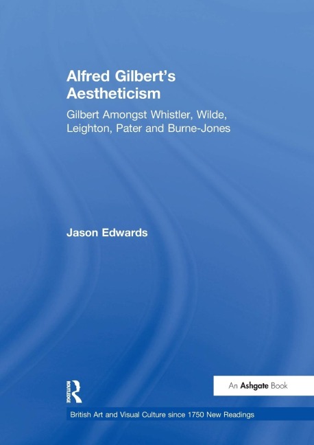 Alfred Gilberts Aestheticism: Gilbert Amongst Whistler, Wilde, Leighton, Pater and Burne-Jones