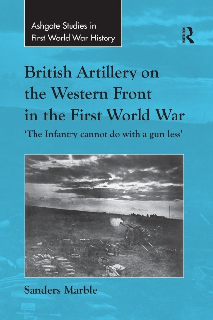 British Artillery on the Western Front in the First World War: The Infantry cannot do with a gun less