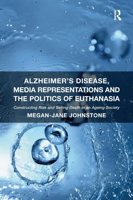 Alzheimers Disease, Media Representations and the Politics of Euthanasia: Constructing Risk and Selling Death in an Ageing Society