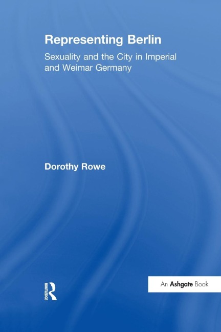 Representing Berlin: Sexuality and the City in Imperial and Weimar Germany