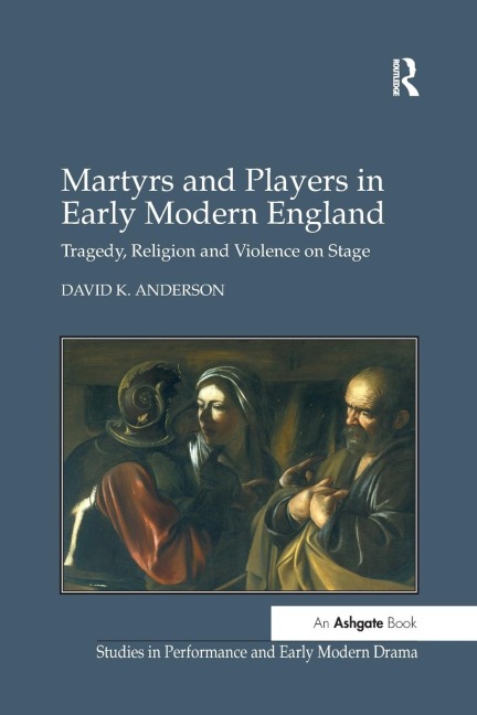 Martyrs and Players in Early Modern England: Tragedy, Religion and Violence on Stage