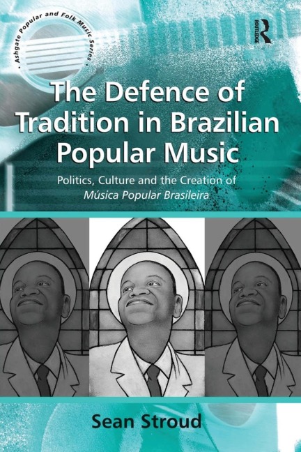 The Defence of Tradition in Brazilian Popular Music: Politics, Culture and the Creation of Música Popular Brasileira