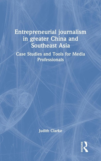 Entrepreneurial journalism in greater China and Southeast Asia: Case Studies and Tools for Media Professionals