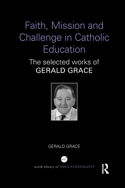 Faith, Mission and Challenge in Catholic Education: The selected works of Gerald Grace
