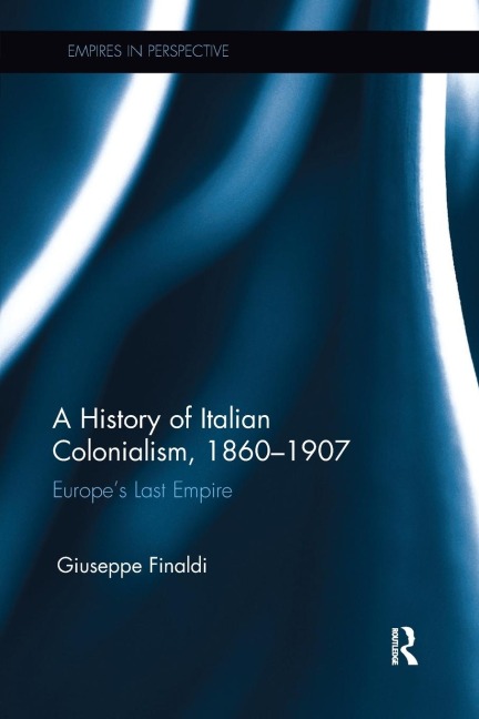 A History of Italian Colonialism, 1860-1907: Europes Last Empire