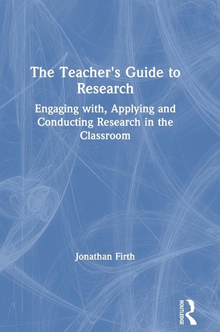 The Teachers Guide to Research: Engaging with, Applying and Conducting Research in the Classroom