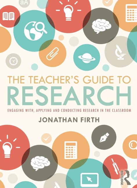 The Teachers Guide to Research: Engaging with, Applying and Conducting Research in the Classroom